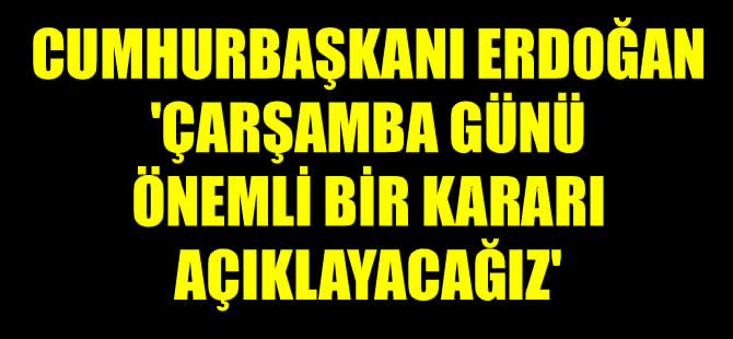 Cumhurbaşkanı Erdoğan 'Çarşamba günü önemli bir kararı açıklayacağız'