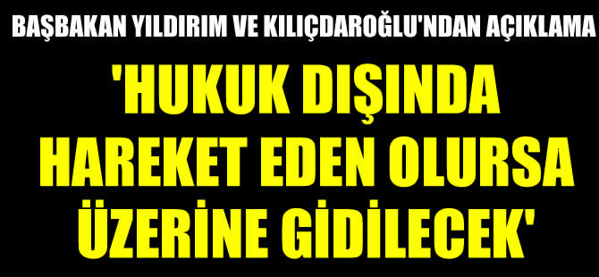 Yıldırım ve Kılıçdaroğlu'ndan açıklama: Hukuk dışında hareket edenin üstüne gidilecek