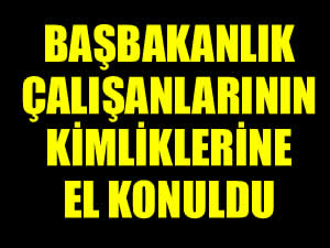 Başbakanlık çalışanlarının kimliklerine el konuldu