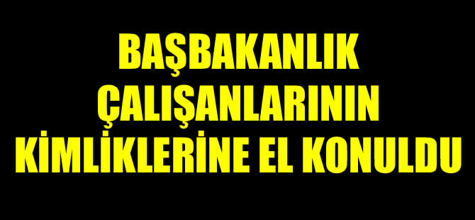 Başbakanlık çalışanlarının kimliklerine el konuldu