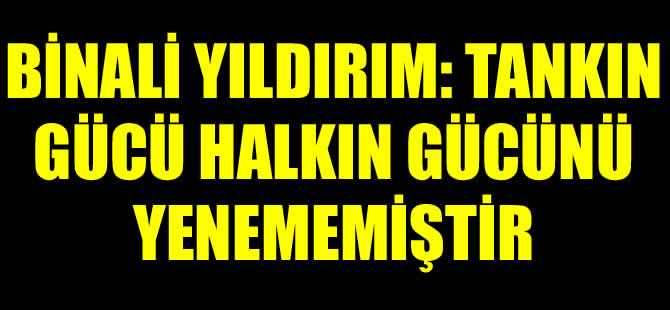 Başbakan Binali Yıldırım :Tankın gücü halkın gücünü yenememiştir
