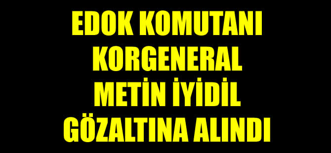 EDOK Komutanı Korgeneral Metin  İyidil gözaltına alındı