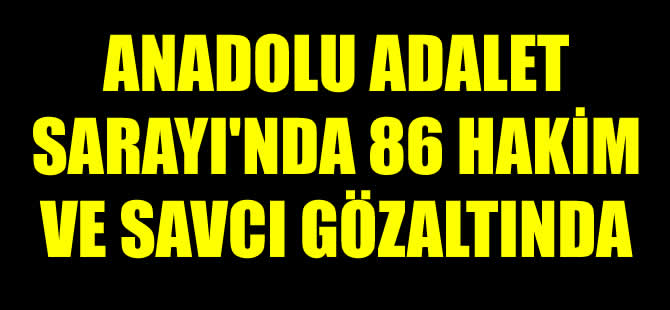 Anadolu Adalet Sarayı'nda 86 hakim ve savcı gözaltında
