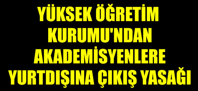 YÖK'ten akademisyenlere yurtdışı yasağı