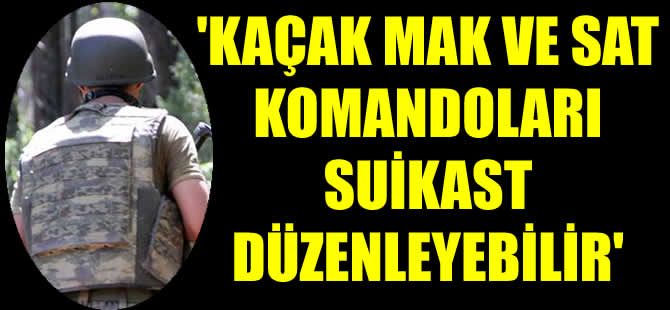 Kaçak MAK ve SAT komandoları suikast yapabilir