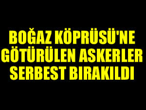 Boğaz Köprüsü'ne götürülen 22 asker serbest bırakıldı