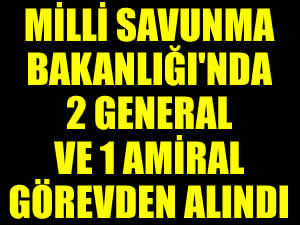 Milli Savunma Bakanlığı'nda 2 general ve 1 amiral görevden alındı