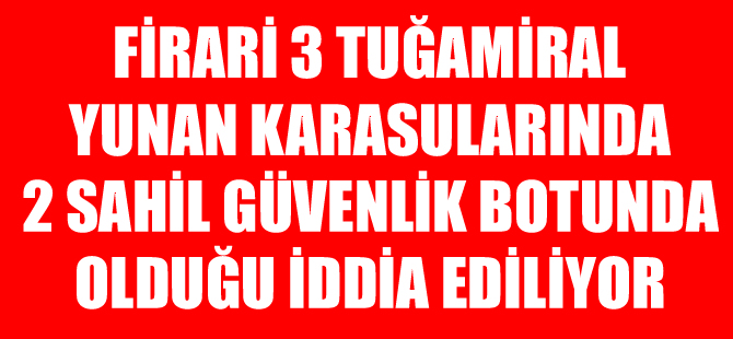 Firari 3 Tuğamirale, 'Yunan karasularında operasyon yapılıyor' iddiası