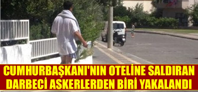 Cumhurbaşkanı'nın oteline saldıran firari darbeci askerlerden biri yakalandı