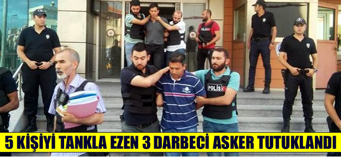5 kişiyi tankla ezen 3 darbeci asker tutuklandı!