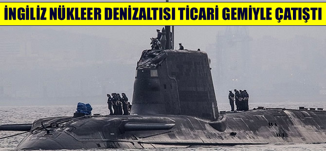 İngiltere nükleer denizaltısı ticari gemiyle çatıştı