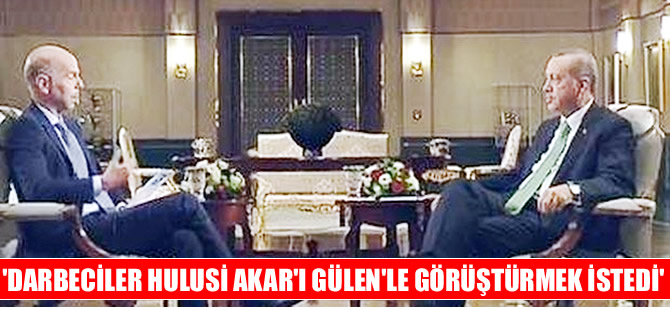 Cumhurbaşkanı Erdoğan: Darbeciler Hulusi Akar'ı Gülen'le görüştürmek istedi