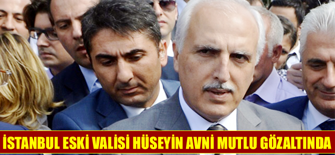 İstanbul eski Valisi Hüseyin Avni Mutlu gözaltında