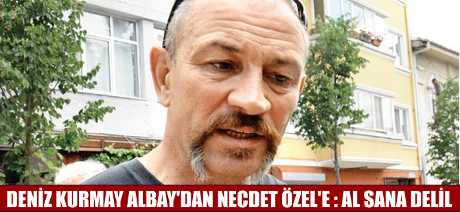 Deniz Kurmay Albay Ali Türkşen'den Necdet Özel'e: Al sana delil