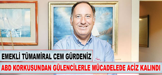 Emekli Tümamiral Cem Gürdeniz: ABD korkusundan Gülencilerle mücadelede aciz kalındı