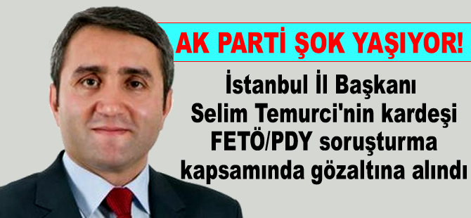 Ak Parti İstanbul İl Başkanı Selim Temurci'nin kardeşi gözaltına alındı
