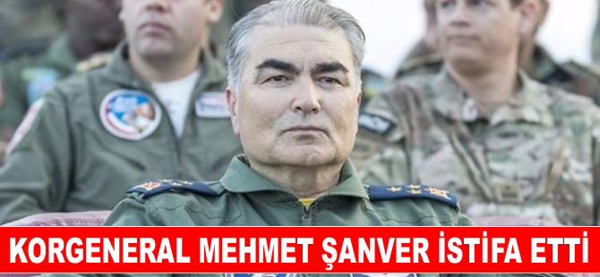 Korgeneral Mehmet Şanver istifa etti