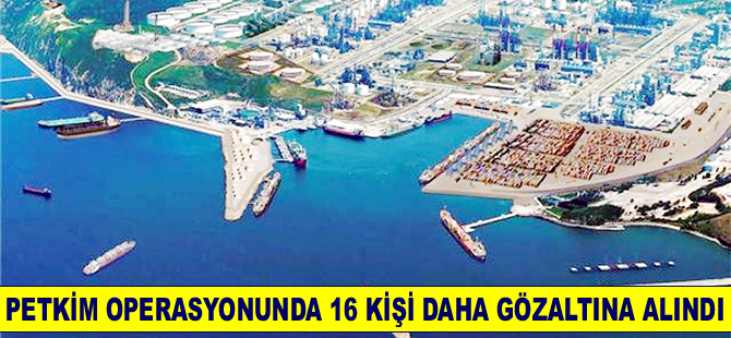 Petkim'e yapılan operasyonda 16 kişi daha gözaltına alındı