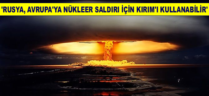 Ukrayna “Rusya, Avrupa’ya nükleer saldırı için Kırım’ı kullanabilir”