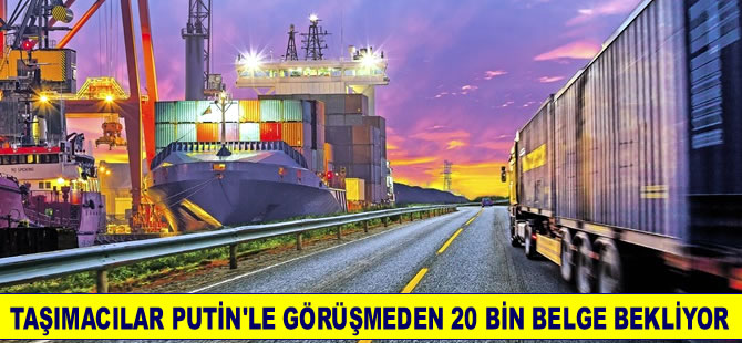 Taşımacılar Putin’le görüşmeden 20 bin belge bekliyor