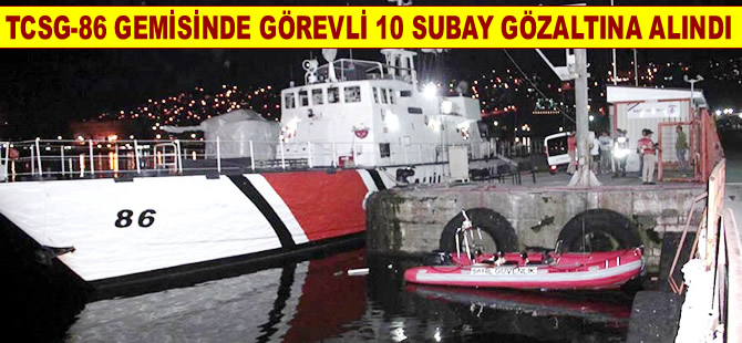 Sahil güvenlik gemisinde görevli 10 asker gözaltına alındı