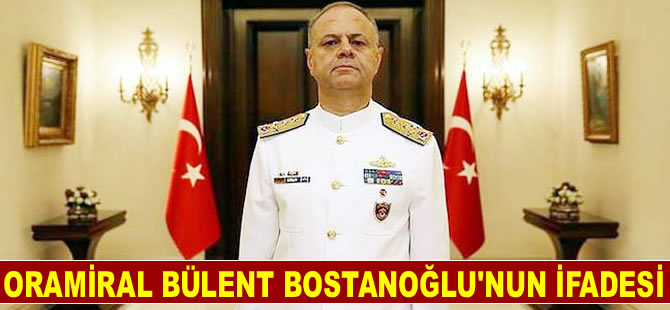 Deniz Kuvvetleri Komutanı Oramiral Bülent Bostanoğlu'nun ifadesi