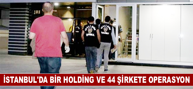Dev holding ve 44 şirkete  operasyon! Çok sayıda gözaltı var...
