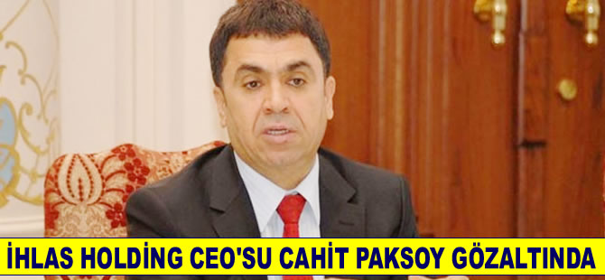 İhlas Holding CEO'su Cahit Paksoy gözaltına alındı