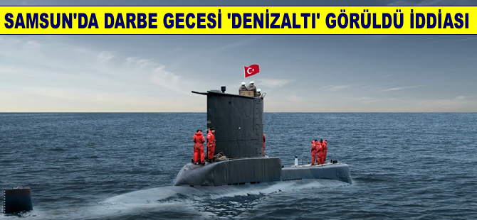 15 Temmuz'da Samsun Vali Konağı yakınında  'Denizaltı' görüldüğü İddiası