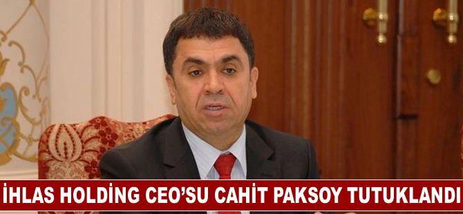 İhlas Holding CEO'su Cahit Paksoy tutuklandı