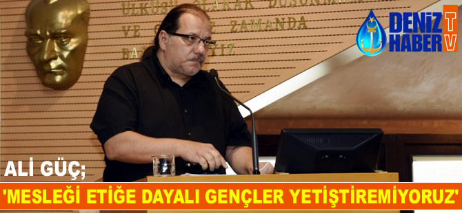 Ali Güç: Mesleği etiğe dayalı gençler yetiştiremiyoruz