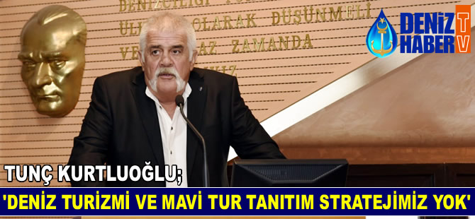 Tunç Kurtluoğlu: Deniz Turizm ve Mavi Tur tanıtımı stratejimiz yok