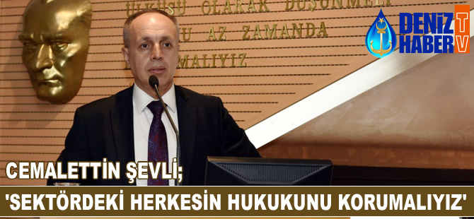 Cemalettin Şevli: Denizcilik sektöründeki herkesin hukukunu korumalıyız