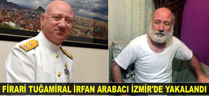 Firari Tuğamiral İrfan Arabacı, İzmir'de yakalandı