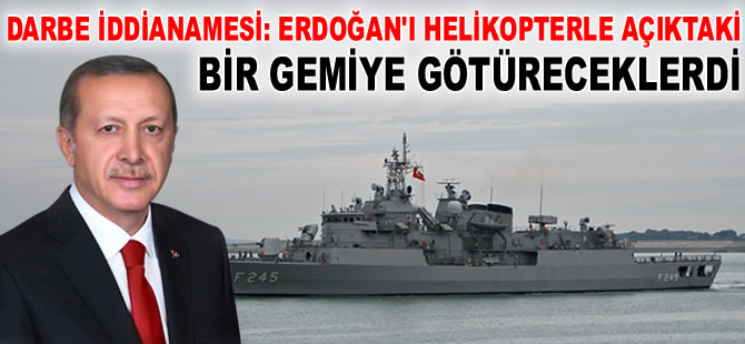 Darbe İddianamesi: Erdoğan'ı açıktaki bir gemiye götüreceklerdi