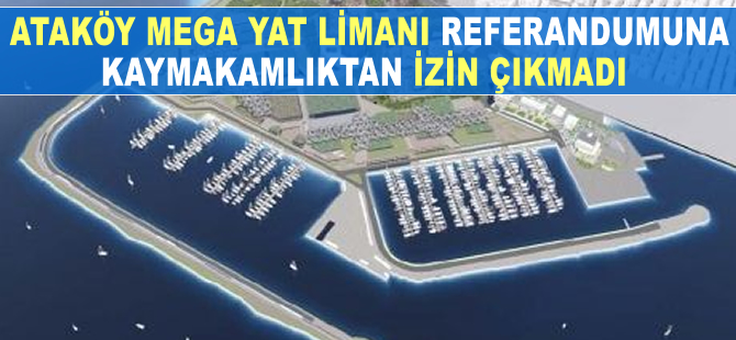 Ataköy Mega Yat Limanı Projesi referandumuna Kaymakamlık’tan izin çıkmadı