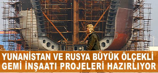 'Yunanistan ve Rusya büyük ölçekli gemi inşaatı projeleri hazırlıyor'