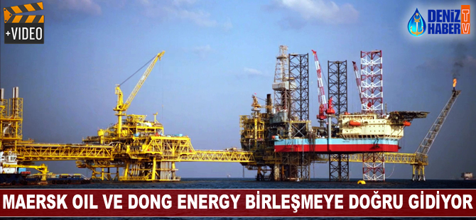 Maersk Oil ve DONG Energy birleşmeye doğru ilerliyor