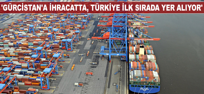 'Gürcistan'a ihracatta, Türkiye ilk sırada yer alıyor'