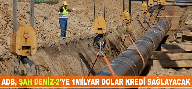 ADB, Şah Deniz-2'i çin 1 milyar dolarlık finansman sağlayacak