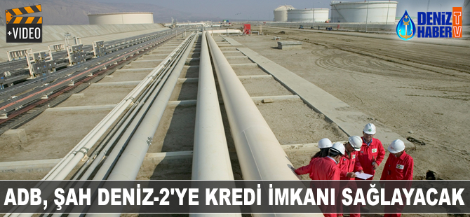 ADB, Şah Deniz-2'i çin 1 milyar dolarlık finansman sağlayacak