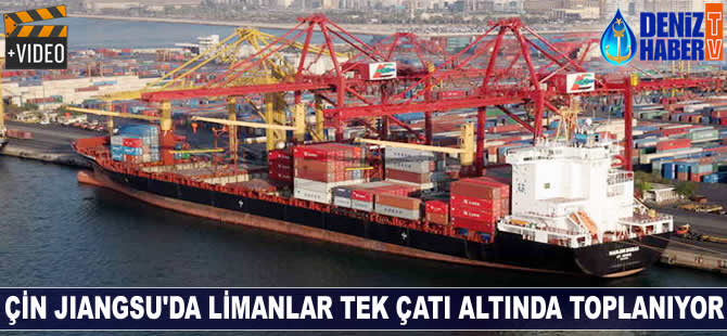 Çin, Jiangsu’da limanlar tek çatı altında toplanıyor