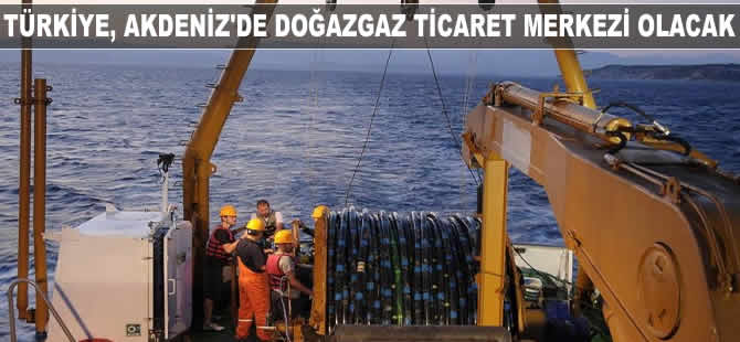 Türkiye, Akdeniz'de doğalgaz ticaret merkezi olma yolunda ilerliyor