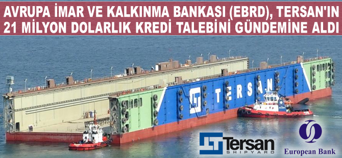 Avrupa İmar ve Kalkınma Bankası, Tersan'a sağlanacak 21 milyon dolarlık krediyi gündemine aldı
