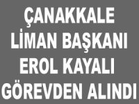 Çanakkale Liman Başkanı Erol Kayalı görevden alındı